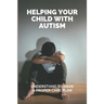 Helping Your Child With Autism: Understand To Have A Proper Care Plan: Understanding Autism Book For Parents