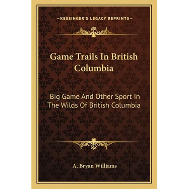 Game Trails In British Columbia: Big Game And Other Sport In The Wilds Of British Columbia
