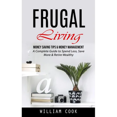 Frugal Living: Money Saving Tips & Money Management (A Complete Guide to Spend Less, Save More & Retire Wealthy)