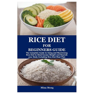 Rice Diet for Beginners Guide: The Complete Guide to Using and Maximizing Rice Diet to Shed Excess Weight and Nourish your Body Including Rice Diet M