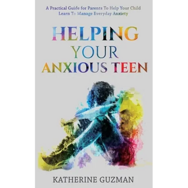 Helping Your Anxious Teen: A Practical Guide For Parents To Help Your Child Learn To Manage Everyday Anxiety