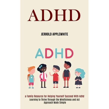 Adhd: Learning to Thrive Through the Mindfulness and Act Approach Made Simple (A Family Resource for Helping Yourself Succeed With Adhd)