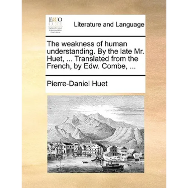 The Weakness of Human Understanding. by the Late Mr. Huet, ... Translated from the French, by Edw. Combe, ...
