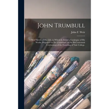 John Trumbull: a Brief Sketch of His Life, to Which is Added a Catalogue of His Works, Prepared for the Committee on the Bi-centennia