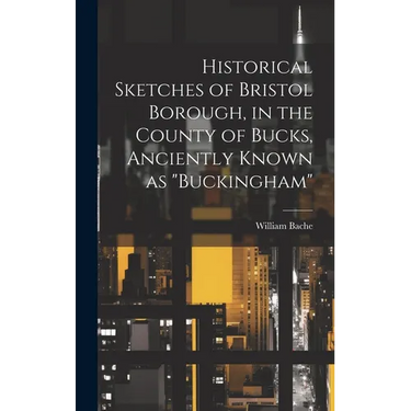 Historical Sketches of Bristol Borough, in the County of Bucks, Anciently Known as "Buckingham"