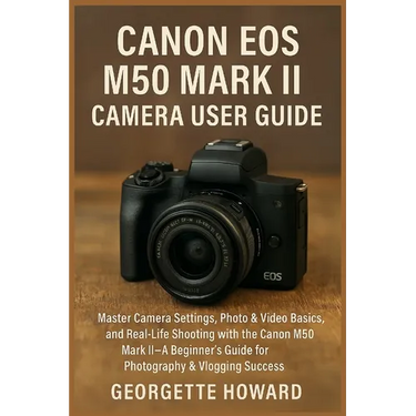 Canon EOS M50 Mark II Camera User Guide: Master Camera Settings, Photo & Video Basics, and Real-Life Shooting with the Canon M50 Mark II-A Beginner's