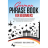 German Phrase Book for Beginners: Over 1000 Common Phrases for Travel and Everyday Use. Build Your German Vocabulary and Improve Your Reading and Conv