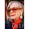 How to Be Old: Lessons in Living Boldly from the Accidental Icon