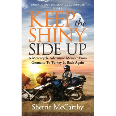 Keep The Shiny Side Up: A Motorcycle Adventure Memoir From Germany To Turkey & Back Again