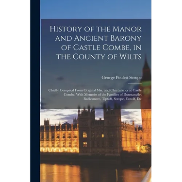 History of the Manor and Ancient Barony of Castle Combe, in the County of Wilts: Chiefly Compiled From Original Mss. and Chartularies at Castle Combe.