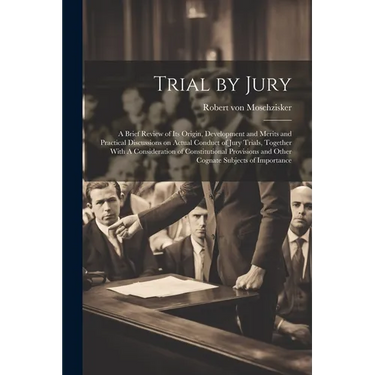Trial by Jury: A Brief Review of its Origin, Development and Merits and Practical Discussions on Actual Conduct of Jury Trials, Toget