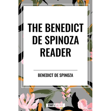 The Benedict de Spinoza Reader: The Ethics, a Theologico-Political Treatise, on the Improvement of Understanding, Correspondence of Benedict de Spinoz