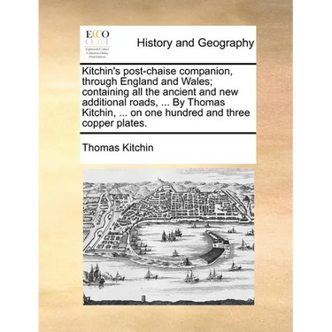 Kitchin's Post-Chaise Companion, Through England and Wales; Containing All the Ancient and New Additional Roads, ... by Thomas Kitchin, ... on One Hun