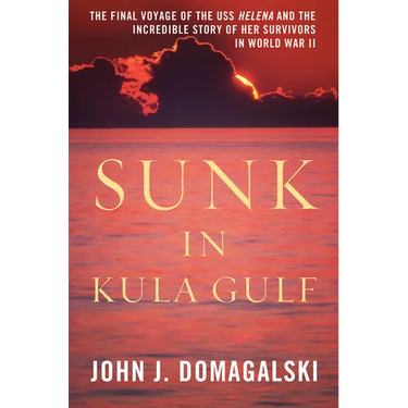 Sunk in Kula Gulf: The Final Voyage of the USS Helena and the Incredible Story of Her Survivors in World War II