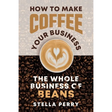 The Whole Business of Beans: How to Make Coffee Your Business