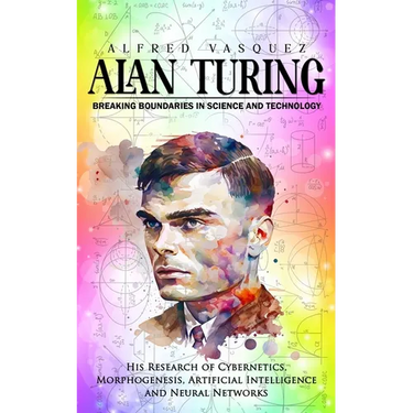 Alan Turing: Breaking Boundaries in Science and Technology (His Research of Cybernetics, Morphogenesis, Artificial Intelligence and Neural Networks)