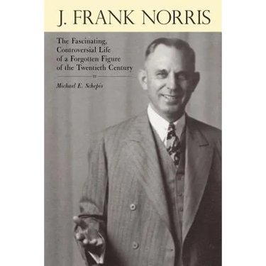 J. Frank Norris: The Fascinating, Controversial Life of a Forgotten Figure of the Twentieth Century