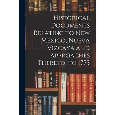 Historical Documents Relating to New Mexico, Nueva Vizcaya and Approaches Thereto, to 1773
