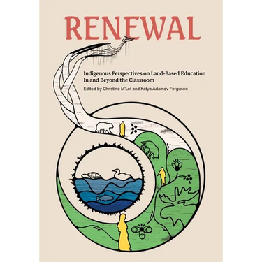 Renewal: Indigenous Perspectives on Land-Based Education in and Beyond the Classroom