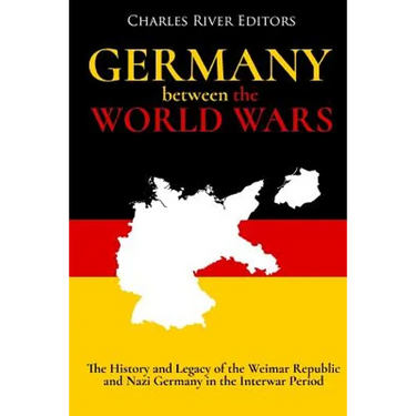 Germany Between the World Wars: The History and Legacy of the Weimar Republic and Nazi Germany in the Interwar Period