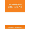 The Ukraine Terror and the Jewish Peril: Comprising 1. Memorandum by the Committee of Jewish Delegations on the Massacre of Jews in the Ukraine 2. Rep