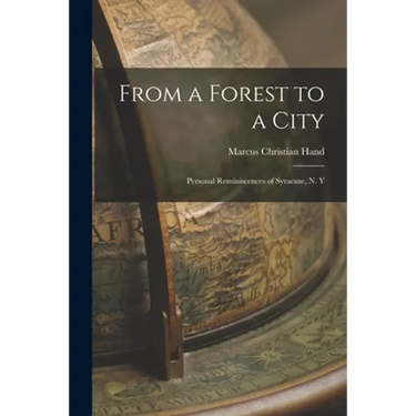 From a Forest to a City: Personal Reminiscences of Syracuse, N. Y