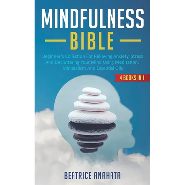 Mindfulness Bible: 4 BOOKS IN 1: Beginner's Collection For Relieving Anxiety, Stress And Decluttering Your Mind Using Meditation, Minimalism And Essen
