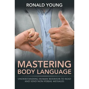 Mastering Body Language: Understanding Human Behavior To Read And Send Non-Verbal Messages