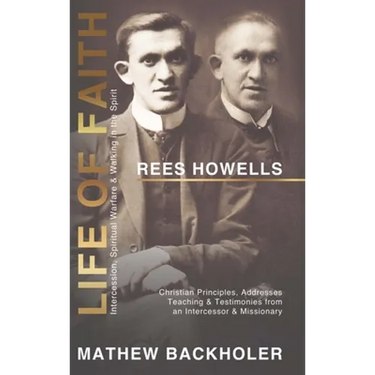 Rees Howells, Life of Faith, Intercession, Spiritual Warfare and Walking in the Spirit: Christian Principles, Addresses, Teaching & Testimonies from a