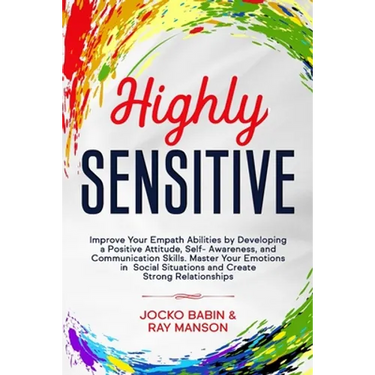 Highly Sensitive: Improve Your Empath Abilities by Developing a Positive Attitude, Self-Awareness, and Communication Skills. Master Your