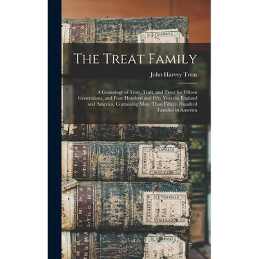 The Treat Family: A Genealogy of Trott, Tratt, and Treat for Fifteen Generations, and Four Hundred and Fifty Years in England and Americ