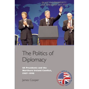 The Politics of Diplomacy: U.S. Presidents and the Northern Ireland Conflict, 1967-1998