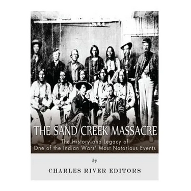 The Sand Creek Massacre: The History and Legacy of One of the Indian Wars' Most Notorious Events