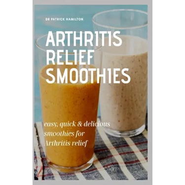Arthritis Relief Smoothies: easy, quick and delicious smoothies for arthritis relief