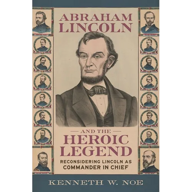 Abraham Lincoln and the Heroic Legend: Reconsidering Lincoln as Commander in Chief