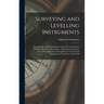 Surveying and Levelling Instruments: Theoretically and Practically Described, for Construction, Qualities, Selection, Preservation, Adjustments, and U