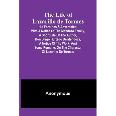 The Life of Lazarillo de Tormes: His Fortunes & Adversities; with a Notice of the Mendoza Family, a Short Life of the Author, Don Diego Hurtado De Men