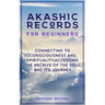 Akashic Records for Beginners: Connecting to Consciousness and Spirituality, Accessing the Archive of the Soul and its Journey