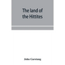 The land of the Hittites; an account of recent explorations and discoveries in Asia Minor, with descriptions of the Hittite monuments