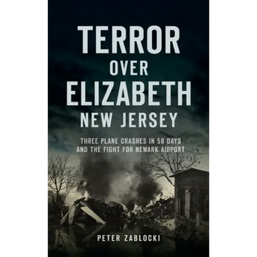 Terror Over Elizabeth, New Jersey: Three Plane Crashes in 58 Days and the Fight for Newark Airport