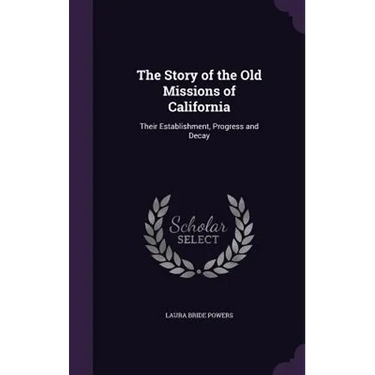 The Story of the Old Missions of California: Their Establishment, Progress and Decay