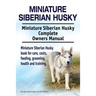Miniature Siberian Husky. Miniature Siberian Husky Complete Owners Manual. Miniature Siberian Husky book for care, costs, feeding, grooming, health an