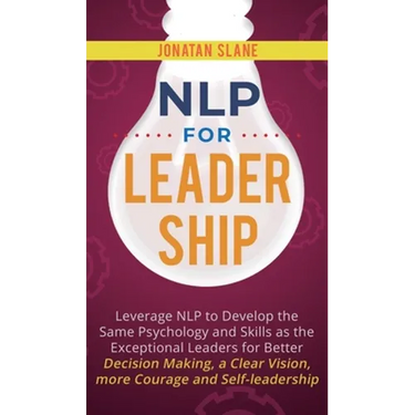 NLP for Leadership: Leverage NLP to Develop the Same Psychology and Skills as the Exceptional Leaders for Better Decision-making, a Clear Vision, More