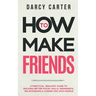 How to Make Friends: A Practical, Realistic Guide To Building Better Social Skills, Meaningful Relationships & Connecting With People