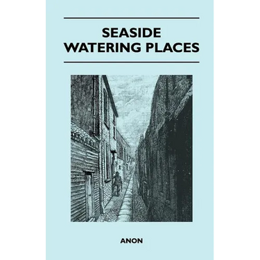 Seaside Watering Places: A Description Of Holiday Resorts On The Coasts Of England And Wales, The Channel Islands, And The Isle Of Man, Includi