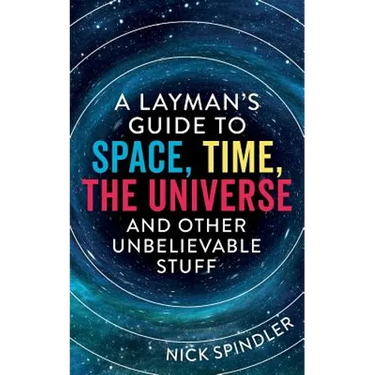 A Layman's Guide to Space, Time, The Universe and Other Unbelievable Stuff