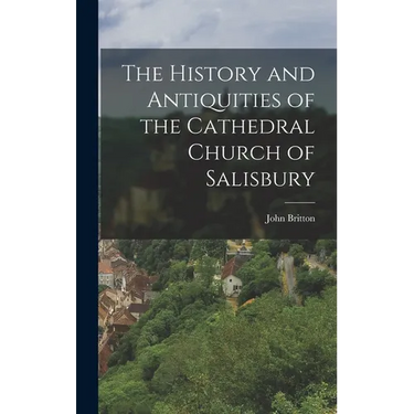 The History and Antiquities of the Cathedral Church of Salisbury