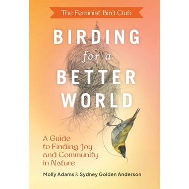The Feminist Bird Club's Birding for a Better World: A Guide to Finding Joy and Community in Nature