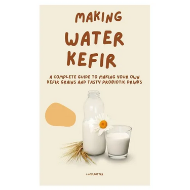 Making Water Kefir: A Complete Guide to Making Your Own Kefir Grains and Tasty Probiotic Drinks
