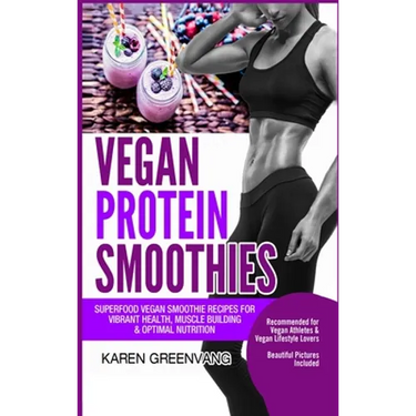 Vegan Protein Smoothies: Superfood Vegan Smoothie Recipes for Vibrant Health, Muscle Building & Optimal Nutrition